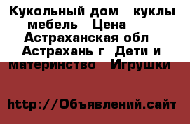 Кукольный дом   куклы   мебель › Цена ­ 500 - Астраханская обл., Астрахань г. Дети и материнство » Игрушки   